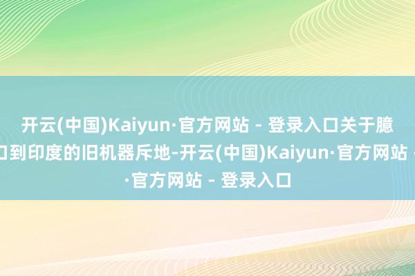 开云(中国)Kaiyun·官方网站 - 登录入口关于臆想打算出口到印度的旧机器斥地-开云(中国)Kaiyun·官方网站 - 登录入口