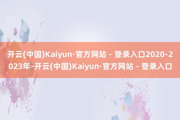 开云(中国)Kaiyun·官方网站 - 登录入口2020-2023年-开云(中国)Kaiyun·官方网站 - 登录入口