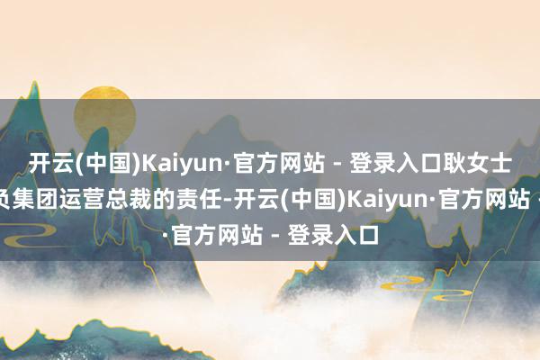 开云(中国)Kaiyun·官方网站 - 登录入口耿女士多年来肩负集团运营总裁的责任-开云(中国)Kaiyun·官方网站 - 登录入口