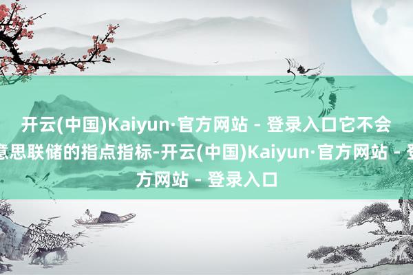 开云(中国)Kaiyun·官方网站 - 登录入口它不会转换好意思联储的指点指标-开云(中国)Kaiyun·官方网站 - 登录入口