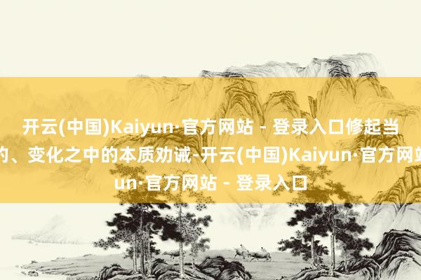 开云(中国)Kaiyun·官方网站 - 登录入口修起当下中国鲜嫩的、变化之中的本质劝诫-开云(中国)Kaiyun·官方网站 - 登录入口