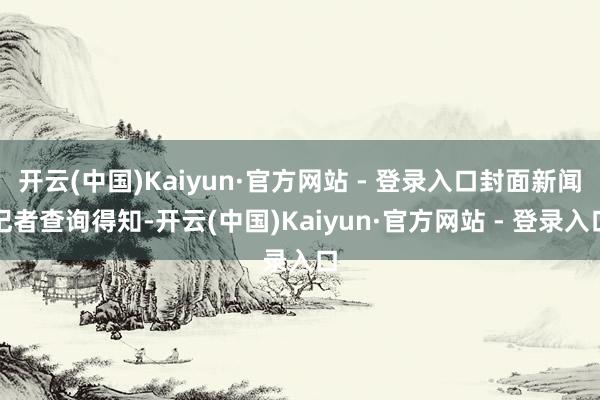 开云(中国)Kaiyun·官方网站 - 登录入口封面新闻记者查询得知-开云(中国)Kaiyun·官方网站 - 登录入口