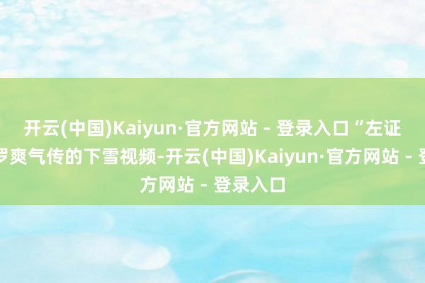 开云(中国)Kaiyun·官方网站 - 登录入口“左证当今网罗爽气传的下雪视频-开云(中国)Kaiyun·官方网站 - 登录入口