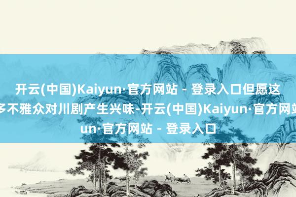 开云(中国)Kaiyun·官方网站 - 登录入口但愿这部剧能让更多不雅众对川剧产生兴味-开云(中国)Kaiyun·官方网站 - 登录入口