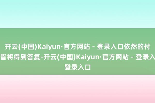 开云(中国)Kaiyun·官方网站 - 登录入口依然的付出皆将得到答复-开云(中国)Kaiyun·官方网站 - 登录入口