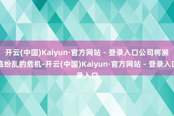 开云(中国)Kaiyun·官方网站 - 登录入口公司将濒临纷乱的危机-开云(中国)Kaiyun·官方网站 - 登录入口