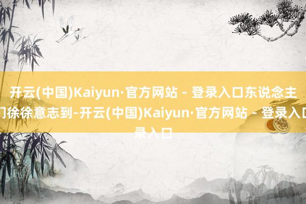 开云(中国)Kaiyun·官方网站 - 登录入口东说念主们徐徐意志到-开云(中国)Kaiyun·官方网站 - 登录入口