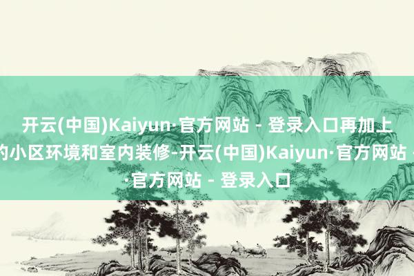 开云(中国)Kaiyun·官方网站 - 登录入口再加上无可抉剔的小区环境和室内装修-开云(中国)Kaiyun·官方网站 - 登录入口