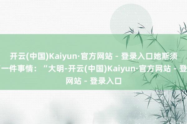 开云(中国)Kaiyun·官方网站 - 登录入口她斯须提到了一件事情：“大明-开云(中国)Kaiyun·官方网站 - 登录入口