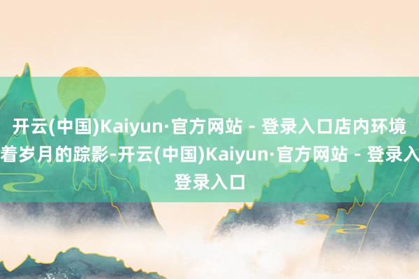 开云(中国)Kaiyun·官方网站 - 登录入口店内环境有着岁月的踪影-开云(中国)Kaiyun·官方网站 - 登录入口