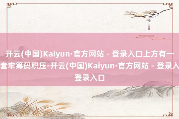 开云(中国)Kaiyun·官方网站 - 登录入口上方有一定套牢筹码积压-开云(中国)Kaiyun·官方网站 - 登录入口