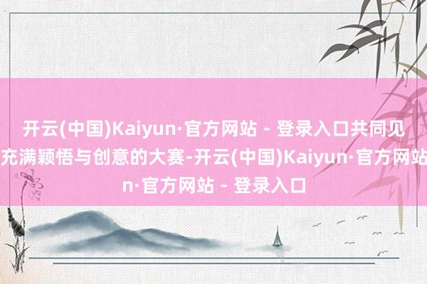 开云(中国)Kaiyun·官方网站 - 登录入口共同见证了这一场充满颖悟与创意的大赛-开云(中国)Kaiyun·官方网站 - 登录入口