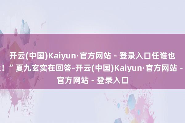 开云(中国)Kaiyun·官方网站 - 登录入口任谁也不会愿意！”夏九玄实在回答-开云(中国)Kaiyun·官方网站 - 登录入口