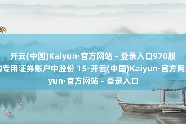 开云(中国)Kaiyun·官方网站 - 登录入口970股扣减公司回购专用证券账户中股份 15-开云(中国)Kaiyun·官方网站 - 登录入口