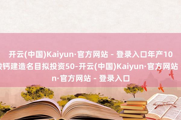 开云(中国)Kaiyun·官方网站 - 登录入口年产10000吨泛酸钙建造名目拟投资50-开云(中国)Kaiyun·官方网站 - 登录入口