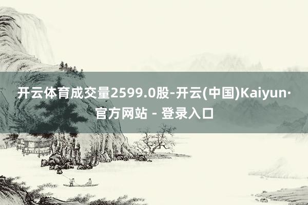 开云体育成交量2599.0股-开云(中国)Kaiyun·官方网站 - 登录入口