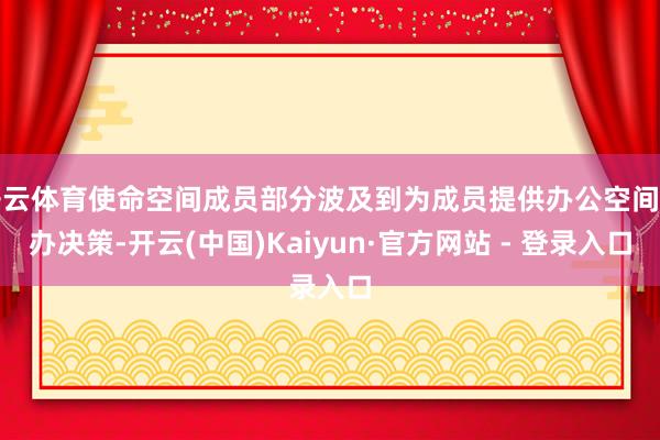 开云体育使命空间成员部分波及到为成员提供办公空间惩办决策-开云(中国)Kaiyun·官方网站 - 登录入口