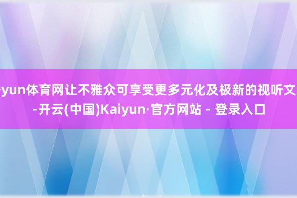 开yun体育网让不雅众可享受更多元化及极新的视听文娱-开云(中国)Kaiyun·官方网站 - 登录入口