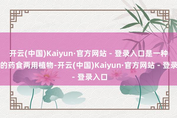 开云(中国)Kaiyun·官方网站 - 登录入口是一种常见的药食两用植物-开云(中国)Kaiyun·官方网站 - 登录入口