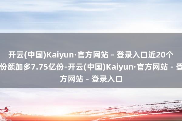 开云(中国)Kaiyun·官方网站 - 登录入口近20个交游日份额加多7.75亿份-开云(中国)Kaiyun·官方网站 - 登录入口