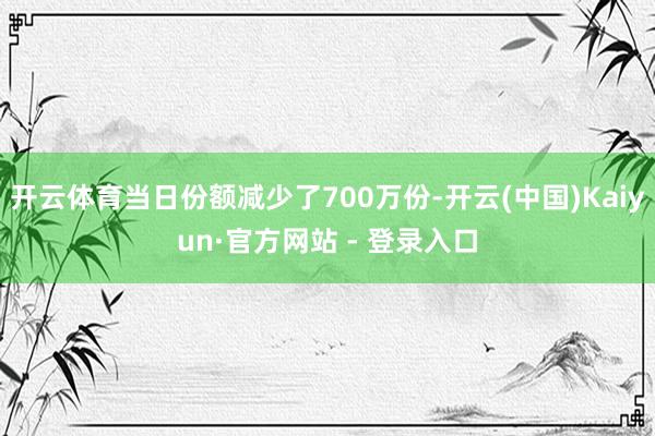 开云体育当日份额减少了700万份-开云(中国)Kaiyun·官方网站 - 登录入口