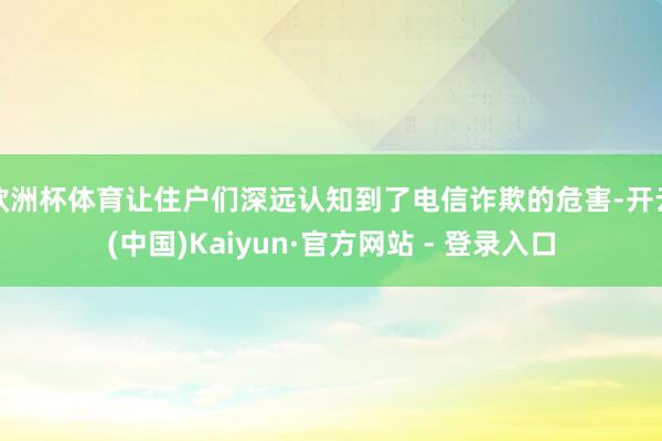 欧洲杯体育让住户们深远认知到了电信诈欺的危害-开云(中国)Kaiyun·官方网站 - 登录入口