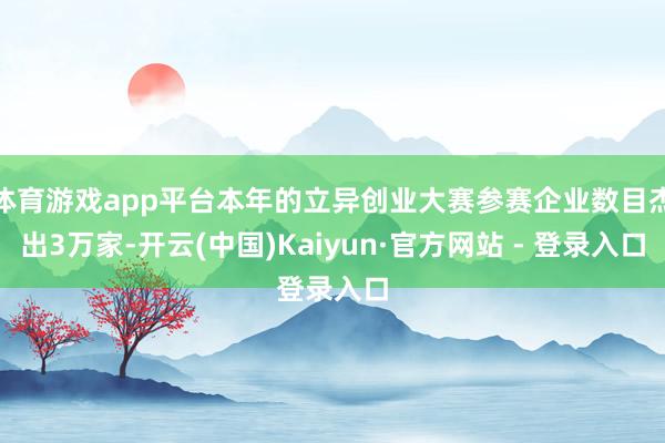 体育游戏app平台本年的立异创业大赛参赛企业数目杰出3万家-开云(中国)Kaiyun·官方网站 - 登录入口