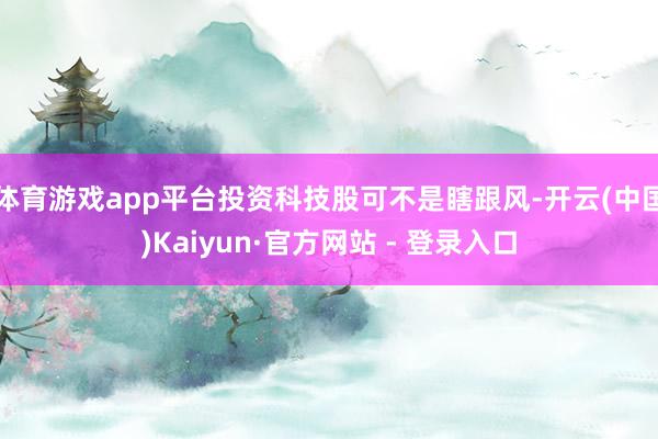 体育游戏app平台投资科技股可不是瞎跟风-开云(中国)Kaiyun·官方网站 - 登录入口