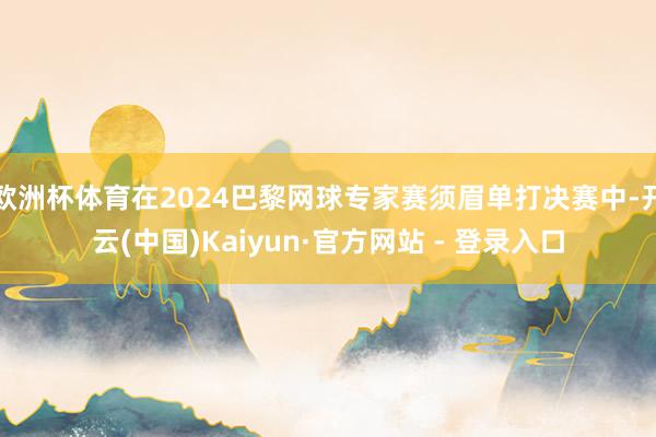 欧洲杯体育在2024巴黎网球专家赛须眉单打决赛中-开云(中国)Kaiyun·官方网站 - 登录入口