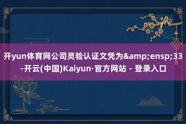 开yun体育网公司灵验认证文凭为&ensp;33-开云(中国)Kaiyun·官方网站 - 登录入口