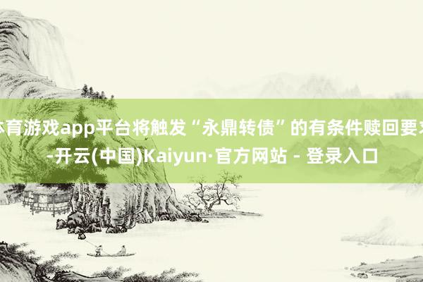 体育游戏app平台将触发“永鼎转债”的有条件赎回要求-开云(中国)Kaiyun·官方网站 - 登录入口