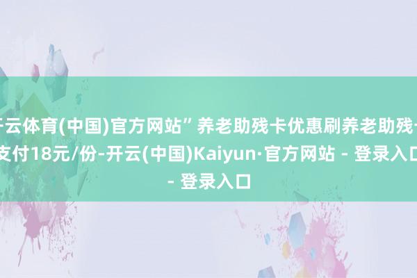 开云体育(中国)官方网站”养老助残卡优惠刷养老助残卡支付18元/份-开云(中国)Kaiyun·官方网站 - 登录入口