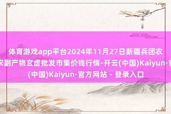 体育游戏app平台2024年11月27日新疆兵团农二师库尔勒市孔雀农副产物玄虚批发市集价钱行情-开云(中国)Kaiyun·官方网站 - 登录入口