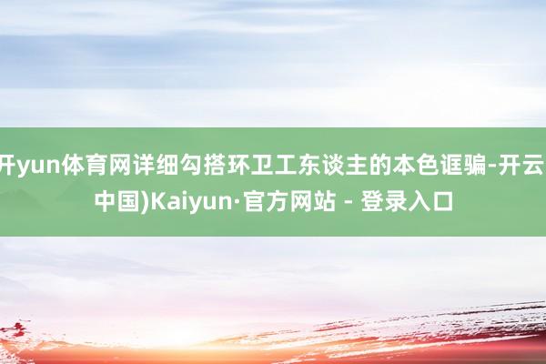 开yun体育网详细勾搭环卫工东谈主的本色诓骗-开云(中国)Kaiyun·官方网站 - 登录入口