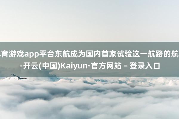 体育游戏app平台东航成为国内首家试验这一航路的航司-开云(中国)Kaiyun·官方网站 - 登录入口