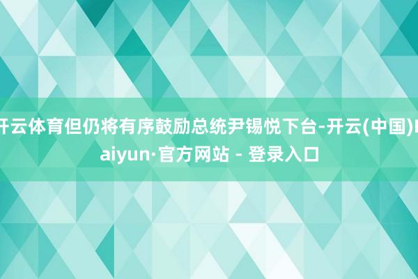 开云体育但仍将有序鼓励总统尹锡悦下台-开云(中国)Kaiyun·官方网站 - 登录入口