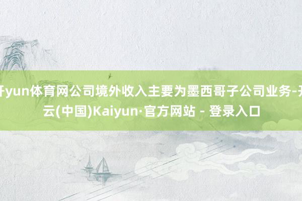 开yun体育网公司境外收入主要为墨西哥子公司业务-开云(中国)Kaiyun·官方网站 - 登录入口