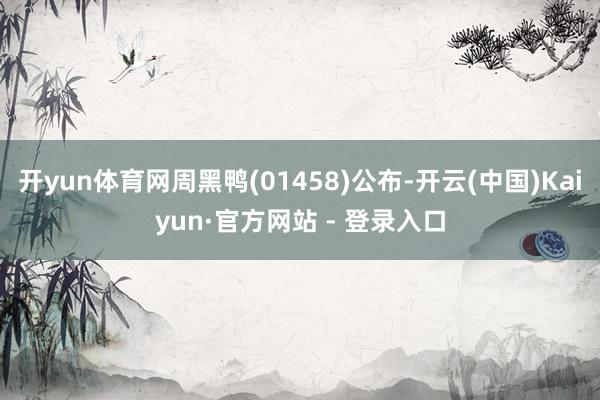 开yun体育网周黑鸭(01458)公布-开云(中国)Kaiyun·官方网站 - 登录入口