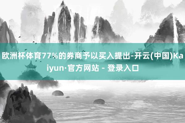 欧洲杯体育77%的券商予以买入提出-开云(中国)Kaiyun·官方网站 - 登录入口