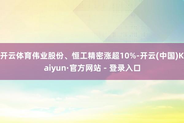 开云体育伟业股份、恒工精密涨超10%-开云(中国)Kaiyun·官方网站 - 登录入口