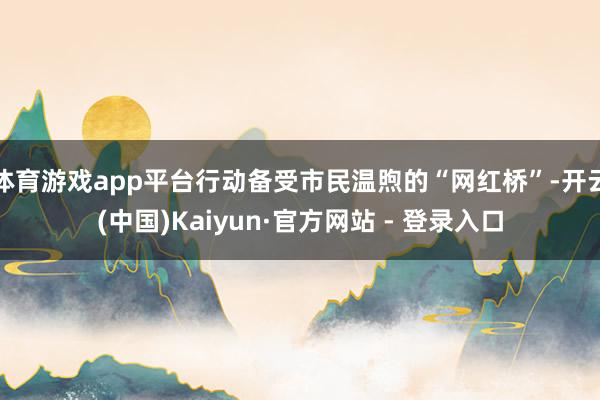 体育游戏app平台行动备受市民温煦的“网红桥”-开云(中国)Kaiyun·官方网站 - 登录入口