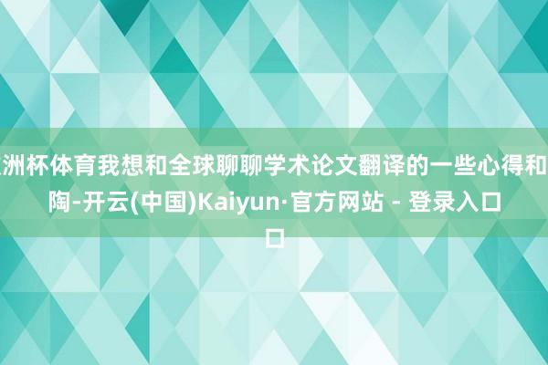 欧洲杯体育我想和全球聊聊学术论文翻译的一些心得和熏陶-开云(中国)Kaiyun·官方网站 - 登录入口