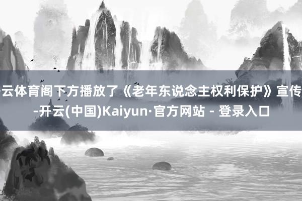 开云体育阁下方播放了《老年东说念主权利保护》宣传片-开云(中国)Kaiyun·官方网站 - 登录入口