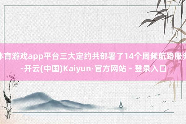 体育游戏app平台三大定约共部署了14个周频航路服务-开云(中国)Kaiyun·官方网站 - 登录入口