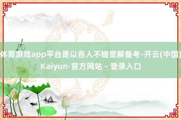 体育游戏app平台是以各人不错宽解备考-开云(中国)Kaiyun·官方网站 - 登录入口