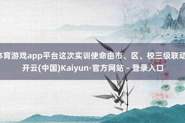 体育游戏app平台这次实训使命由市、区、校三级联动-开云(中国)Kaiyun·官方网站 - 登录入口