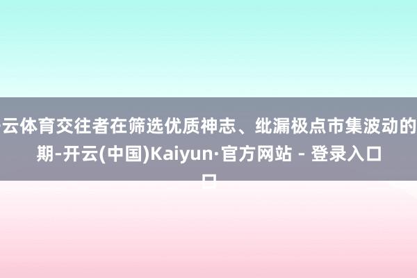 开云体育交往者在筛选优质神志、纰漏极点市集波动的同期-开云(中国)Kaiyun·官方网站 - 登录入口